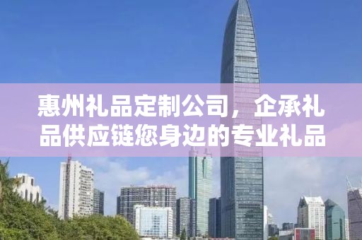 惠州礼品定制公司，企承礼品供应链您身边的专业礼品定制公司