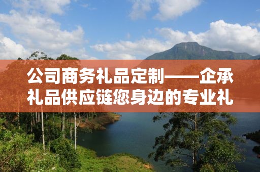 公司商务礼品定制——企承礼品供应链您身边的专业礼品定制公司